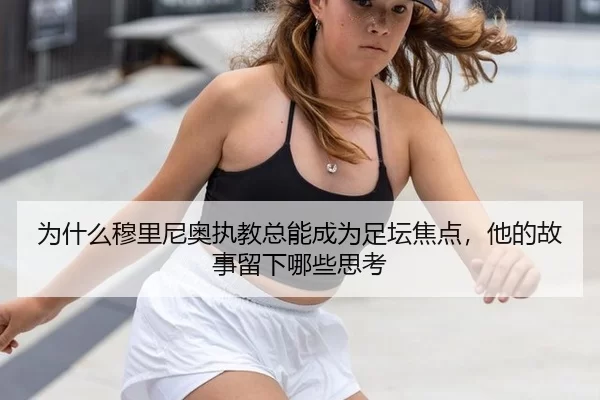 为什么穆里尼奥执教总能成为足坛焦点，他的故事留下哪些思考